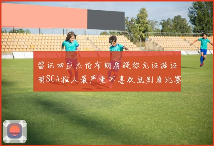 雷记回应杰伦布朗质疑称无证据证明SGA推人最严重不喜欢就别看比赛