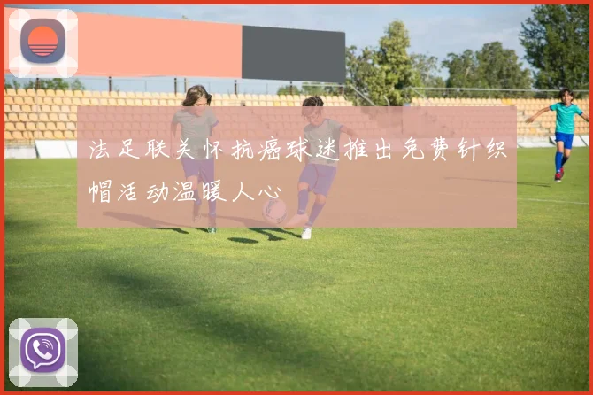 法足联关怀抗癌球迷推出免费针织帽活动温暖人心