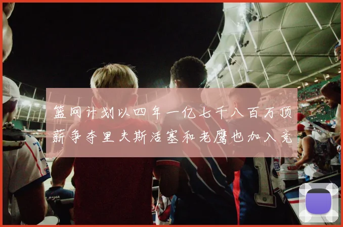 篮网计划以四年一亿七千八百万顶薪争夺里夫斯活塞和老鹰也加入竞标行列