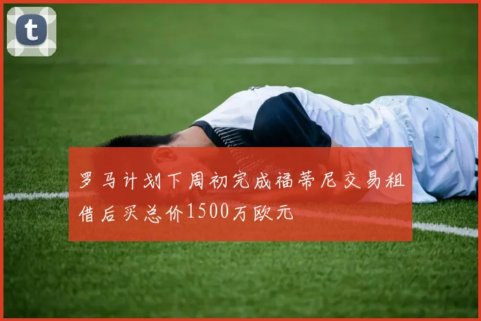 罗马计划下周初完成福蒂尼交易租借后买总价1500万欧元