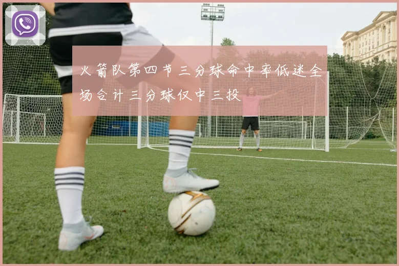 火箭队第四节三分球命中率低迷全场合计三分球仅中三投