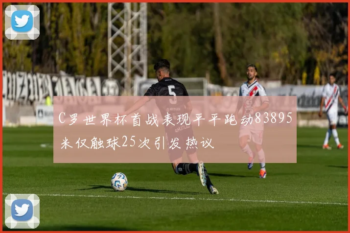 C罗世界杯首战表现平平跑动83895米仅触球25次引发热议