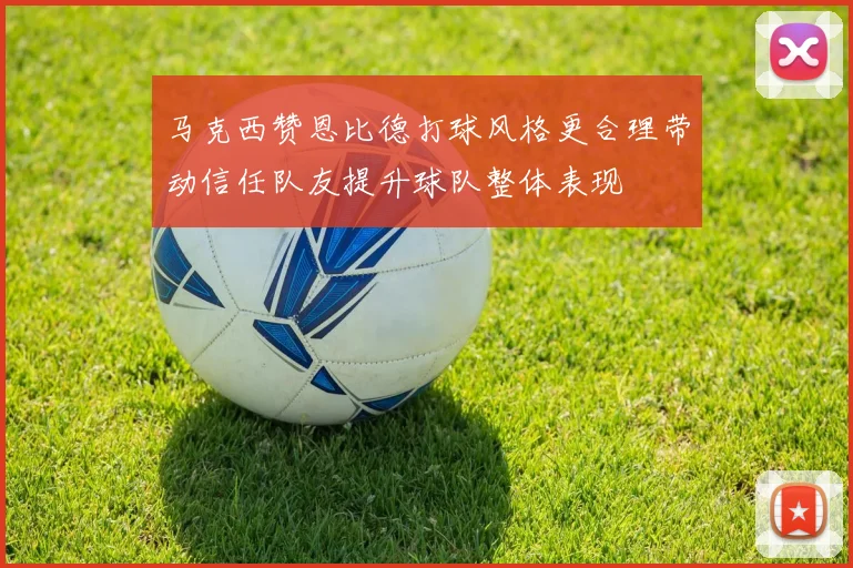马克西赞恩比德打球风格更合理带动信任队友提升球队整体表现