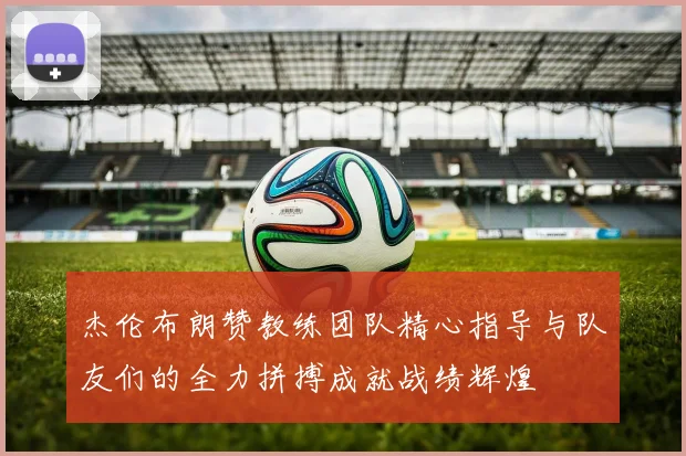杰伦布朗赞教练团队精心指导与队友们的全力拼搏成就战绩辉煌