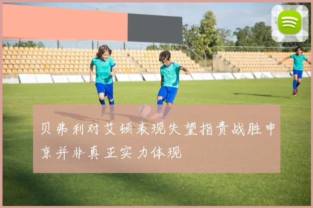 贝弗利对艾顿表现失望指责战胜申京并非真正实力体现