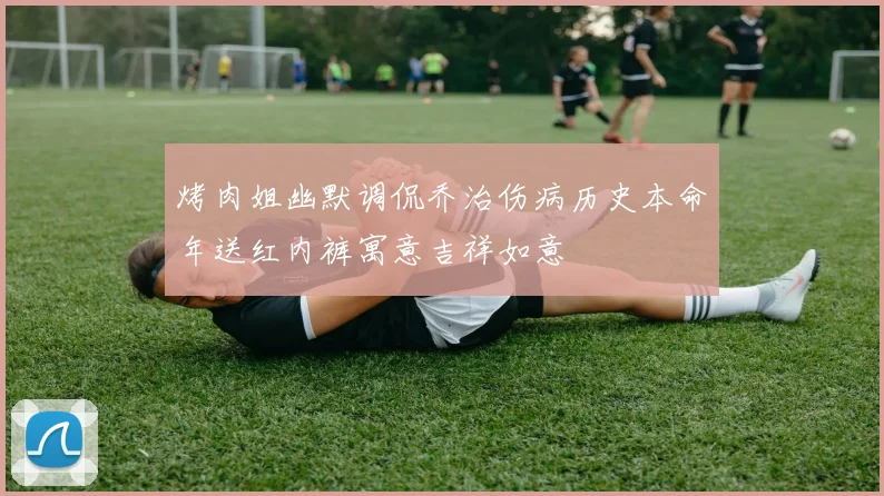 烤肉姐幽默调侃乔治伤病历史本命年送红内裤寓意吉祥如意