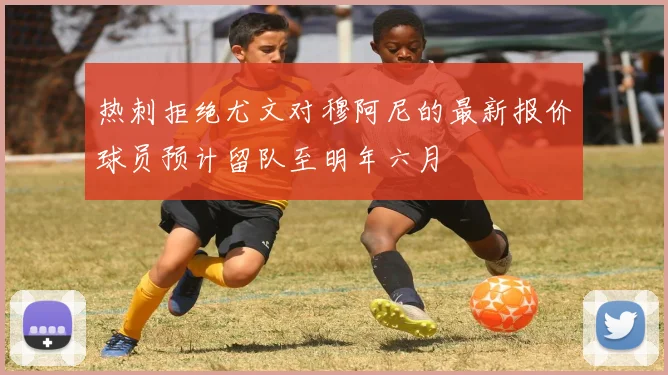 热刺拒绝尤文对穆阿尼的最新报价球员预计留队至明年六月