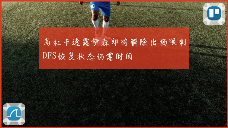 乌杜卡透露伊森即将解除出场限制DFS恢复状态仍需时间