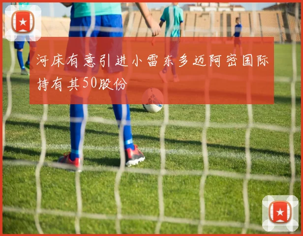 河床有意引进小雷东多迈阿密国际持有其50股份