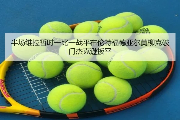 半场维拉暂时一比一战平布伦特福德亚尔莫柳克破门杰克逊扳平