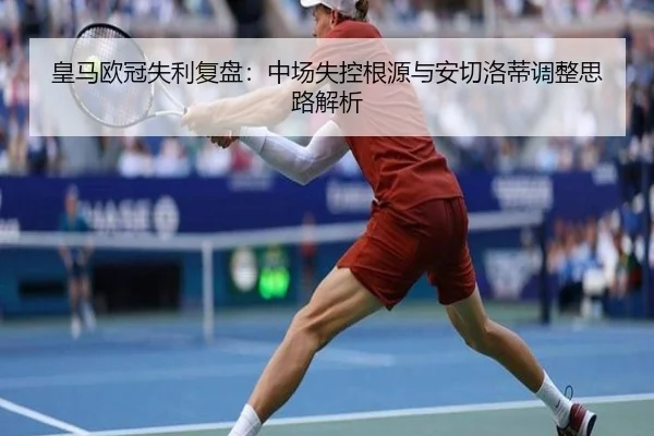 皇马欧冠失利复盘:中场失控根源与安切洛蒂调整思路解析